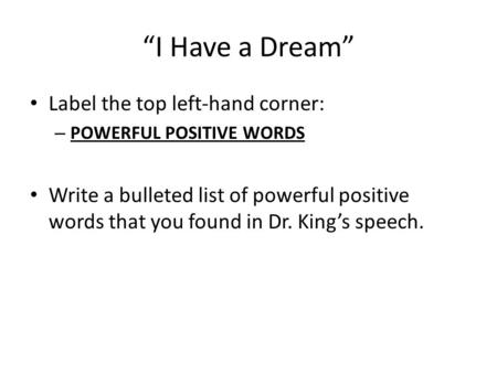 “I Have a Dream” Label the top left-hand corner: – POWERFUL POSITIVE WORDS Write a bulleted list of powerful positive words that you found in Dr. King’s.
