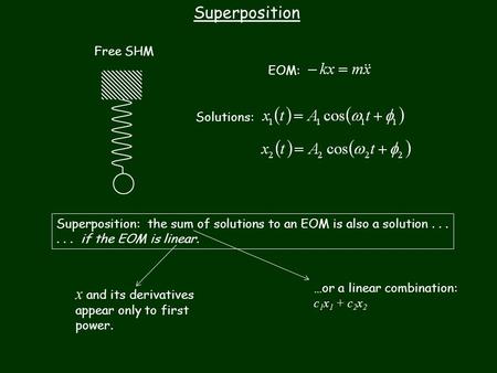Free SHM Superposition Superposition: the sum of solutions to an EOM is also a solution...... if the EOM is linear. EOM: Solutions: x and its derivatives.