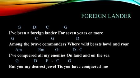 FOREIGN LANDER G D C G I’ve been a foreign lander For seven years or more G C G D Among the brave commanders Where wild beasts howl and roar Am Em G D.