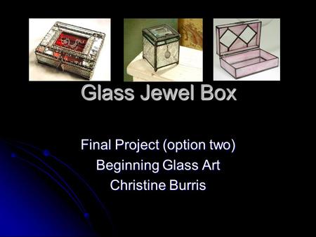 Glass Jewel Box Final Project (option two) Beginning Glass Art Christine Burris.