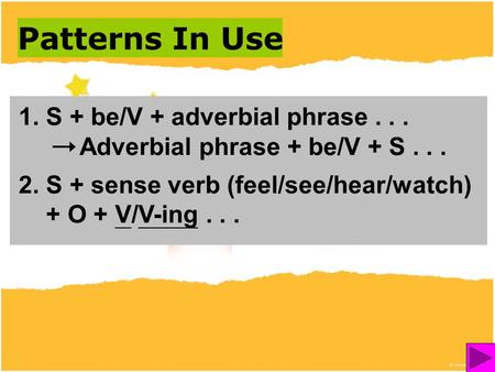 1. S + be/V + adverbial phrase... Adverbial phrase + be/V + S... 2. S + sense verb (feel/see/hear/watch) + O + V/V-ing... Patterns In Use.