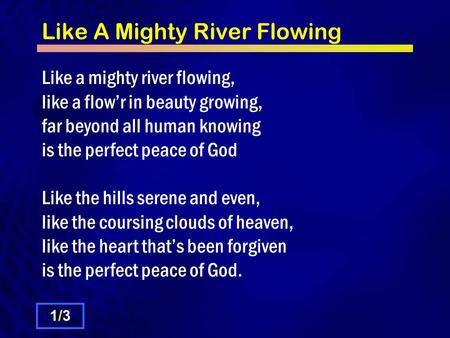 Like A Mighty River Flowing Like a mighty river flowing, like a flow’r in beauty growing, far beyond all human knowing is the perfect peace of God Like.