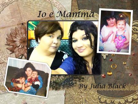 Io e Mamma By Julia Black. Io e Mamma (Me and Mom) By: Julia Black.