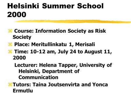 Helsinki Summer School 2000 z Course: Information Society as Risk Society z Place: Meritullinkatu 1, Merisali z Time: 10-12 am, July 24 to August 11, 2000.