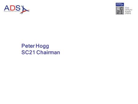 Peter Hogg SC21 Chairman. What is SC21? SC21 is an industry change programme designed to accelerate the competitiveness of the aerospace & defence industry.