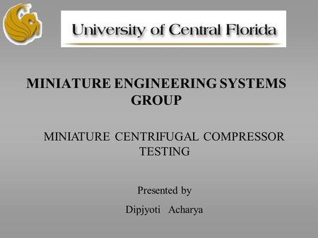 MINIATURE ENGINEERING SYSTEMS GROUP MINIATURE CENTRIFUGAL COMPRESSOR TESTING Presented by Dipjyoti Acharya.