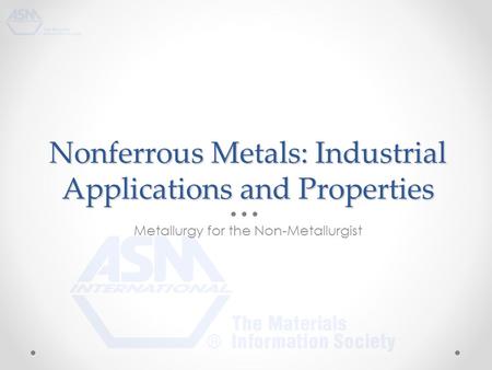 Nonferrous Metals: Industrial Applications and Properties Metallurgy for the Non-Metallurgist.