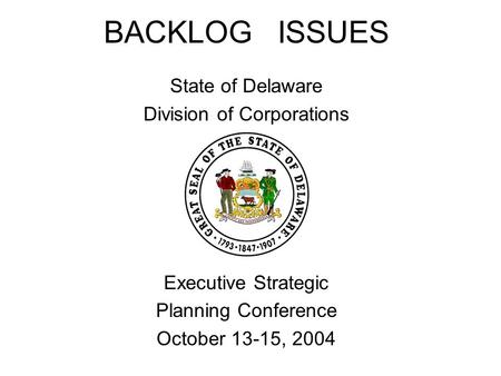 BACKLOG ISSUES State of Delaware Division of Corporations Executive Strategic Planning Conference October 13-15, 2004.