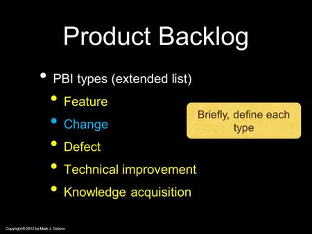 Copyright © 2012 by Mark J. Sebern Product Backlog PBI types (extended list) Feature Change Defect Technical improvement Knowledge acquisition Briefly,