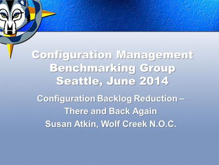 Configuration Management Benchmarking Group Seattle, June 2014 Configuration Backlog Reduction – There and Back Again Susan Atkin, Wolf Creek N.O.C.