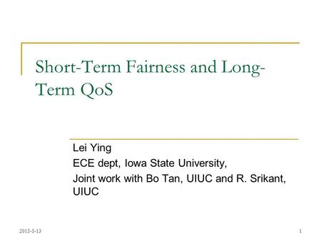 2015-5-131 Short-Term Fairness and Long- Term QoS Lei Ying ECE dept, Iowa State University, Joint work with Bo Tan, UIUC and R. Srikant, UIUC.