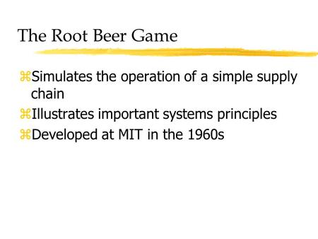 The Root Beer Game zSimulates the operation of a simple supply chain zIllustrates important systems principles zDeveloped at MIT in the 1960s.