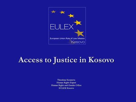 Access to Justice in Kosovo Theodora Krumova Human Rights Expert Human Rights and Gender Office EULEX Kosovo.