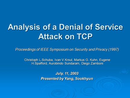 Analysis of a Denial of Service Attack on TCP Christoph L.Schuba, Ivan V.Krsul, Markus G. Kuhn, Eugene H.Spafford, Aurobindo Sundaram, Diego Zamboni July.