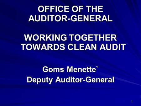 1 OFFICE OF THE AUDITOR-GENERAL WORKING TOGETHER TOWARDS CLEAN AUDIT Goms Menette` Deputy Auditor-General.