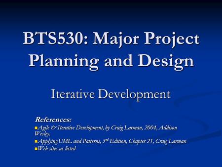 BTS530: Major Project Planning and Design Iterative Development References: Agile & Iterative Development, by Craig Larman, 2004, Addison Wesley. Agile.