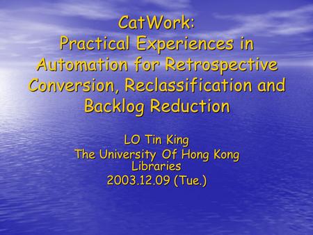CatWork: Practical Experiences in Automation for Retrospective Conversion, Reclassification and Backlog Reduction LO Tin King The University Of Hong Kong.