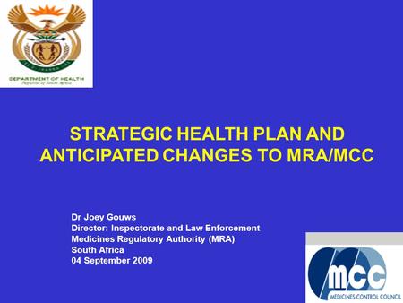 1 STRATEGIC HEALTH PLAN AND ANTICIPATED CHANGES TO MRA/MCC Dr Joey Gouws Director: Inspectorate and Law Enforcement Medicines Regulatory Authority (MRA)