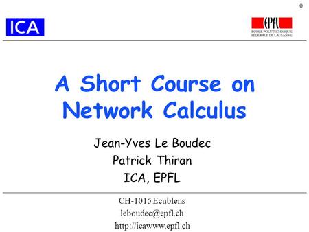 0 A Short Course on Network Calculus CH-1015 Ecublens  Jean-Yves Le Boudec Patrick Thiran ICA, EPFL.