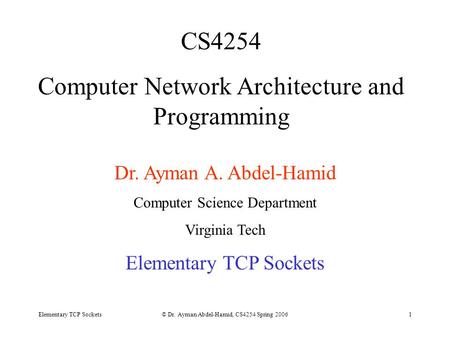 Elementary TCP Sockets© Dr. Ayman Abdel-Hamid, CS4254 Spring 20061 CS4254 Computer Network Architecture and Programming Dr. Ayman A. Abdel-Hamid Computer.