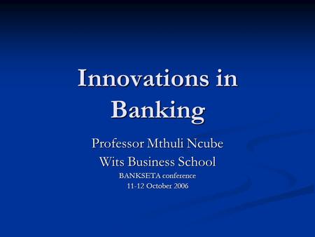 Innovations in Banking Professor Mthuli Ncube Wits Business School BANKSETA conference 11-12 October 2006.