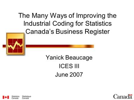 The Many Ways of Improving the Industrial Coding for Statistics Canada’s Business Register Yanick Beaucage ICES III June 2007.
