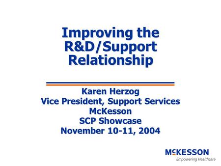 Improving the R&D/Support Relationship Karen Herzog Vice President, Support Services McKesson SCP Showcase November 10-11, 2004.