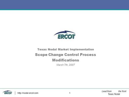 Lead from the front Texas Nodal  1 Texas Nodal Market Implementation Scope Change Control Process Modifications March 7th, 2007.