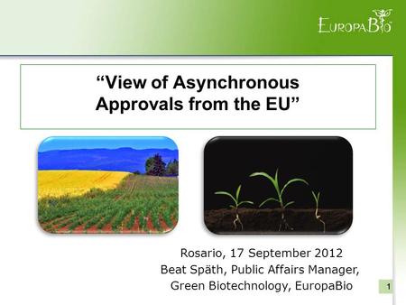 “View of Asynchronous Approvals from the EU” 111 Rosario, 17 September 2012 Beat Späth, Public Affairs Manager, Green Biotechnology, EuropaBio.
