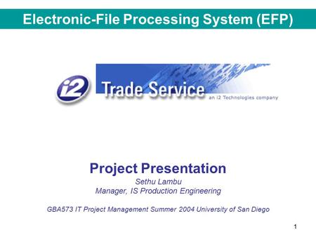1 Project Presentation Sethu Lambu Manager, IS Production Engineering GBA573 IT Project Management Summer 2004 University of San Diego Electronic-File.