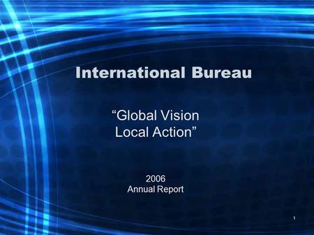 1 International Bureau “Global Vision Local Action” 2006 Annual Report.
