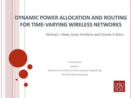 DYNAMIC POWER ALLOCATION AND ROUTING FOR TIME-VARYING WIRELESS NETWORKS Michael J. Neely, Eytan Modiano and Charles E.Rohrs Presented by Ruogu Li Department.
