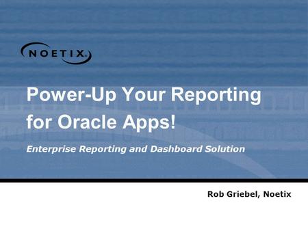 Power-Up Your Reporting for Oracle Apps! Enterprise Reporting and Dashboard Solution Rob Griebel, Noetix.