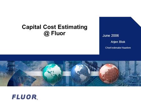 Capital Cost Estimating @ Fluor June 2006 Arjen Blok Chief estimator Haarlem.