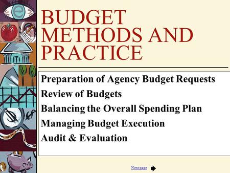 Next page BUDGET METHODS AND PRACTICE Preparation of Agency Budget Requests Review of Budgets Balancing the Overall Spending Plan Managing Budget Execution.