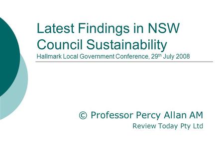 Latest Findings in NSW Council Sustainability Hallmark Local Government Conference, 29 th July 2008 © Professor Percy Allan AM Review Today Pty Ltd.