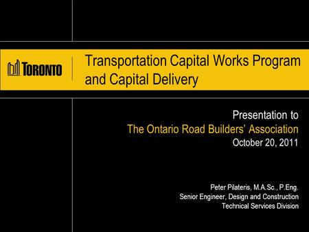 Transportation Capital Works Program and Capital Delivery Presentation to The Ontario Road Builders’ Association October 20, 2011 Peter Pilateris, M.A.Sc.,