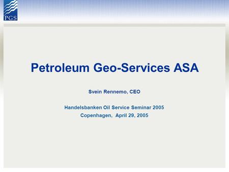 Petroleum Geo-Services ASA Svein Rennemo, CEO Handelsbanken Oil Service Seminar 2005 Copenhagen, April 29, 2005.