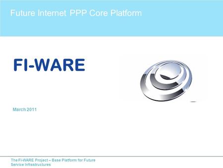 The FI-WARE Project – Base Platform for Future Service Infrastructures FI-WARE March 2011 Future Internet PPP Core Platform.