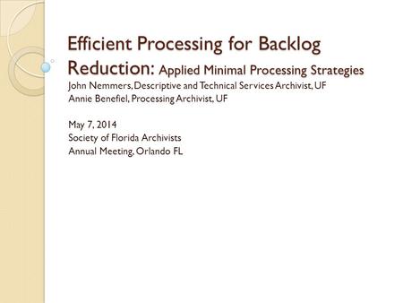 Efficient Processing for Backlog Reduction: Applied Minimal Processing Strategies John Nemmers, Descriptive and Technical Services Archivist, UF Annie.