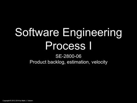 Copyright © 2012-2014 by Mark J. Sebern Software Engineering Process I SE-2800-06 Product backlog, estimation, velocity.