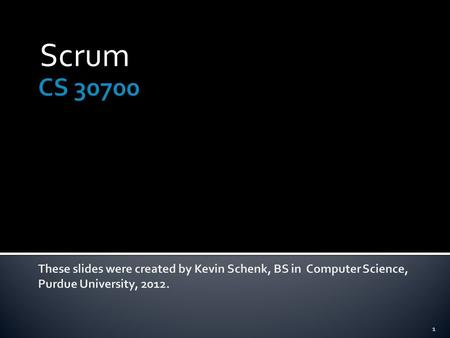 Scrum CS 30700 These slides were created by Kevin Schenk, BS in Computer Science, Purdue University, 2012.