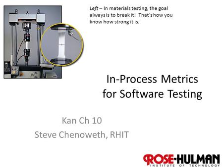1 In-Process Metrics for Software Testing Kan Ch 10 Steve Chenoweth, RHIT Left – In materials testing, the goal always is to break it! That’s how you know.