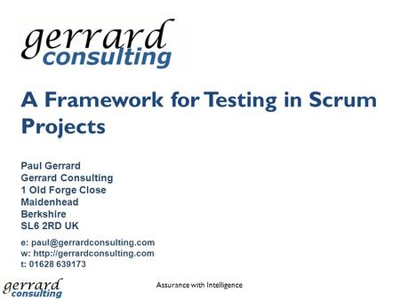 A Framework for Testing in Scrum Projects Assurance with Intelligence Paul Gerrard Gerrard Consulting 1 Old Forge Close Maidenhead Berkshire SL6 2RD UK.