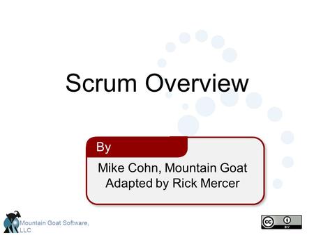 Mountain Goat Software, LLC Mike Cohn, Mountain Goat Adapted by Rick Mercer By Scrum Overview.