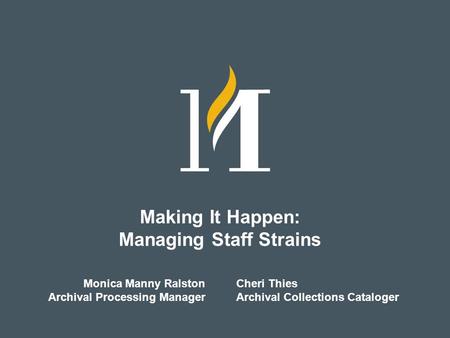 Making It Happen: Managing Staff Strains Monica Manny Ralston Archival Processing Manager Cheri Thies Archival Collections Cataloger.