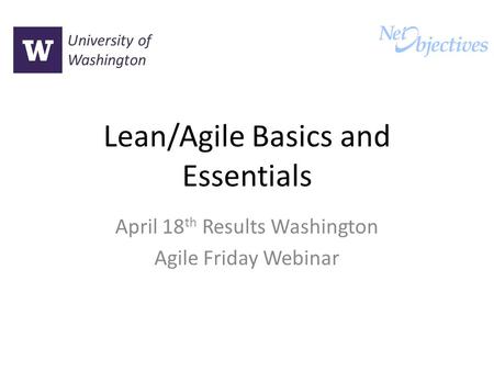 Lean/Agile Basics and Essentials April 18 th Results Washington Agile Friday Webinar University of Washington.