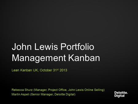 John Lewis Portfolio Management Kanban Lean Kanban UK, October 31 st 2013 Rebecca Shurz (Manager, Project Office, John Lewis Online Selling) Martin Aspeli.