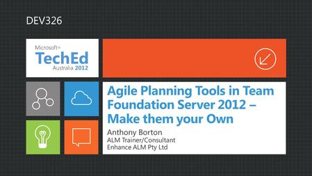 Agile Planning Tools in Team Foundation Server 2012 – Make them your Own Anthony Borton ALM Trainer/Consultant Enhance ALM Pty Ltd DEV326.
