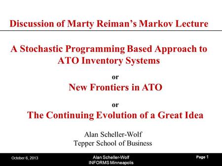 Page 1 Alan Scheller-Wolf INFORMS Minneapolis October 6, 2013 Discussion of Marty Reiman’s Markov Lecture A Stochastic Programming Based Approach to ATO.
